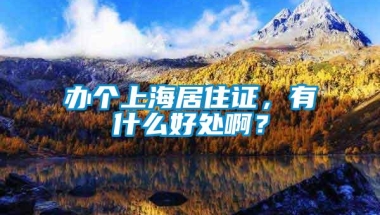 办个上海居住证，有什么好处啊？