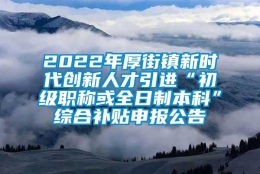 2022年厚街镇新时代创新人才引进“初级职称或全日制本科”综合补贴申报公告