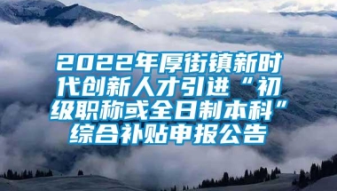 2022年厚街镇新时代创新人才引进“初级职称或全日制本科”综合补贴申报公告