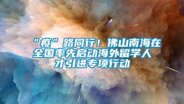 “疫”路同行！佛山南海在全国率先启动海外留学人才引进专项行动