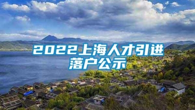 2022上海人才引进落户公示