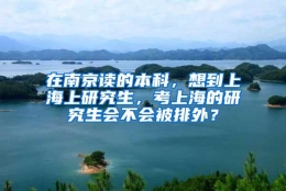 在南京读的本科，想到上海上研究生，考上海的研究生会不会被排外？