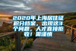 2020年上海居住证积分档案，出现这3个问题，人才直接拒收！需谨慎