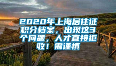 2020年上海居住证积分档案，出现这3个问题，人才直接拒收！需谨慎