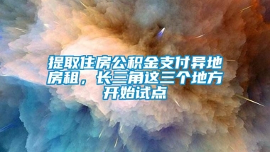 提取住房公积金支付异地房租，长三角这三个地方开始试点