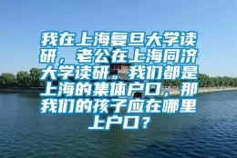 我在上海复旦大学读研，老公在上海同济大学读研。我们都是上海的集体户口，那我们的孩子应在哪里上户口？