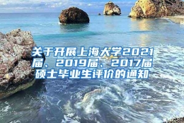 关于开展上海大学2021届、2019届、2017届硕士毕业生评价的通知