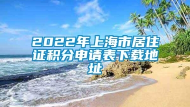 2022年上海市居住证积分申请表下载地址