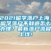 2021留学落户上海，留学落户不知道怎么办理？最新落户流程上线！