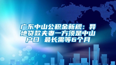 广东中山公积金新规：异地贷款夫妻一方须是中山户口 最长需等6个月