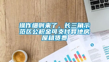 操作细则来了，长三角示范区公积金可支付异地房屋租赁费