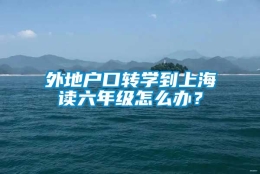 外地户口转学到上海读六年级怎么办？