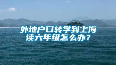 外地户口转学到上海读六年级怎么办？