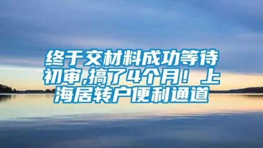 终于交材料成功等待初审,搞了4个月！上海居转户便利通道