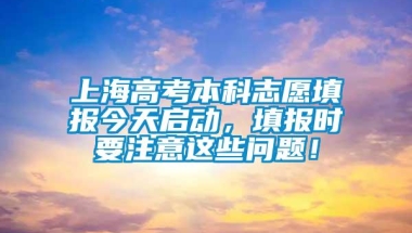 上海高考本科志愿填报今天启动，填报时要注意这些问题！