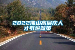 2022佛山高层次人才引进政策