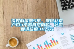 说好的服务5年，取得北京户口3个多月后离职，公司要求赔偿30万元