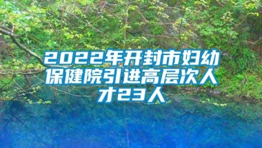 2022年开封市妇幼保健院引进高层次人才23人