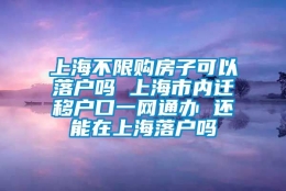 上海不限购房子可以落户吗 上海市内迁移户口一网通办 还能在上海落户吗