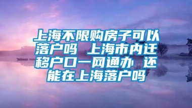 上海不限购房子可以落户吗 上海市内迁移户口一网通办 还能在上海落户吗