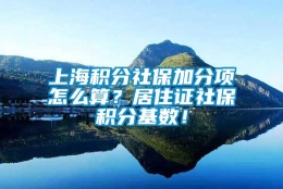 上海积分社保加分项怎么算？居住证社保积分基数！