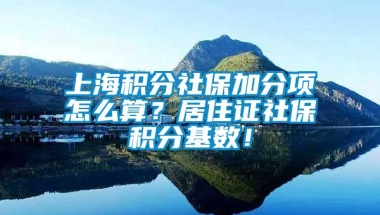 上海积分社保加分项怎么算？居住证社保积分基数！