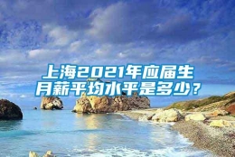 上海2021年应届生月薪平均水平是多少？