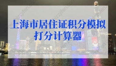 2022最新上海市居住证积分模拟打分计算器，居住证积分查询