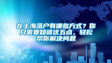 在上海落户有哪些方式？你只需要知道这五点，轻松帮你解决问题