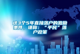 这3个5年直接落户的激励条件，堪称：“平民”落户政策