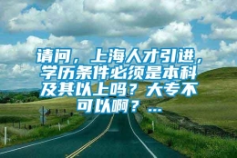 请问，上海人才引进，学历条件必须是本科及其以上吗？大专不可以啊？...