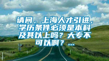 请问，上海人才引进，学历条件必须是本科及其以上吗？大专不可以啊？...