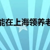 没有上海户口能在上海领养老金吗 具体可以领到多少