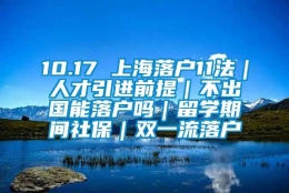 10.17 上海落户11法｜人才引进前提｜不出国能落户吗｜留学期间社保｜双一流落户