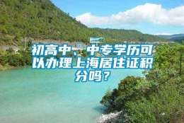 初高中、中专学历可以办理上海居住证积分吗？