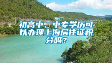 初高中、中专学历可以办理上海居住证积分吗？