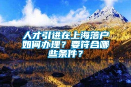 人才引进在上海落户如何办理？要符合哪些条件？