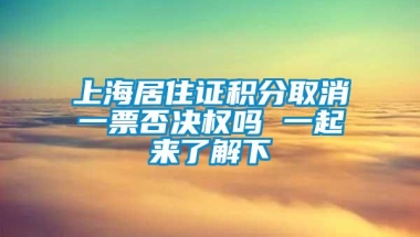 上海居住证积分取消一票否决权吗 一起来了解下