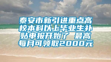 泰安市新引进重点高校本科以上毕业生补贴申报开始了 最高每月可领取2000元