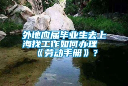 外地应届毕业生去上海找工作如何办理《劳动手册》？