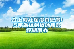 在上海社保没有缴满15年就达到退休年龄该如何办