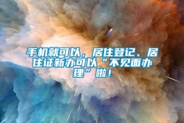 手机就可以，居住登记、居住证新办可以“不见面办理”啦！