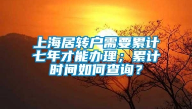 上海居转户需要累计七年才能办理；累计时间如何查询？