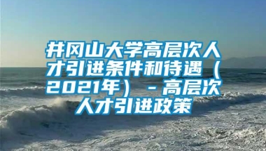 井冈山大学高层次人才引进条件和待遇（2021年）－高层次人才引进政策