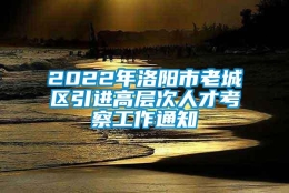 2022年洛阳市老城区引进高层次人才考察工作通知