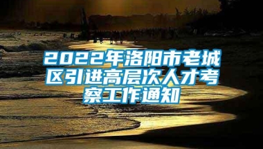 2022年洛阳市老城区引进高层次人才考察工作通知