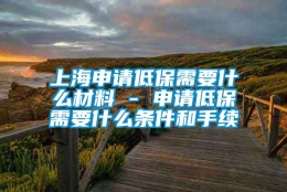 上海申请低保需要什么材料 - 申请低保需要什么条件和手续