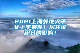 2021上海外地人子女上学条件！居住证积分的影响！