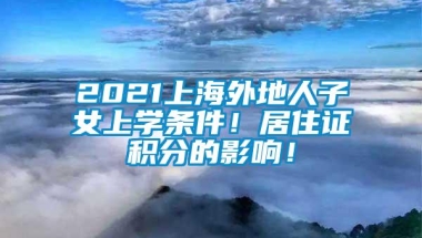 2021上海外地人子女上学条件！居住证积分的影响！