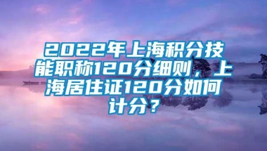 2022年上海积分技能职称120分细则，上海居住证120分如何计分？